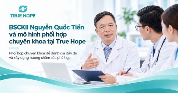 BSCKII Nguyễn Quốc Tiến và môi hình phối hợp chuyên khoa tại True Hope